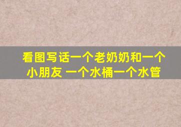 看图写话一个老奶奶和一个小朋友 一个水桶一个水管